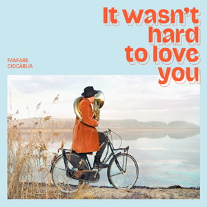 Fanfare Ciocarlia, It Wasn't Hard To Love You